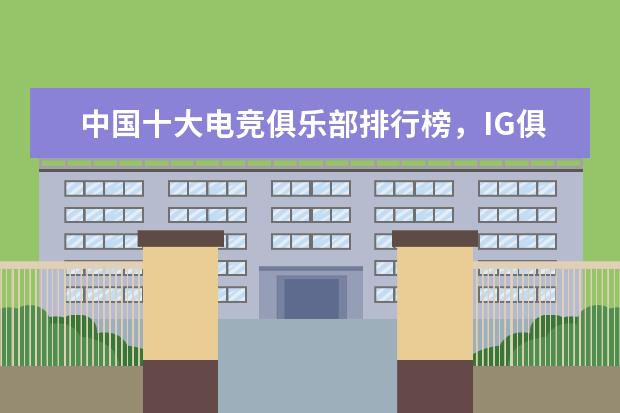 中国十大电竞俱乐部排行榜，IG俱乐部上榜，第一成立于 十大高人气手游推荐排行榜：第一名深受女大学生的喜爱
