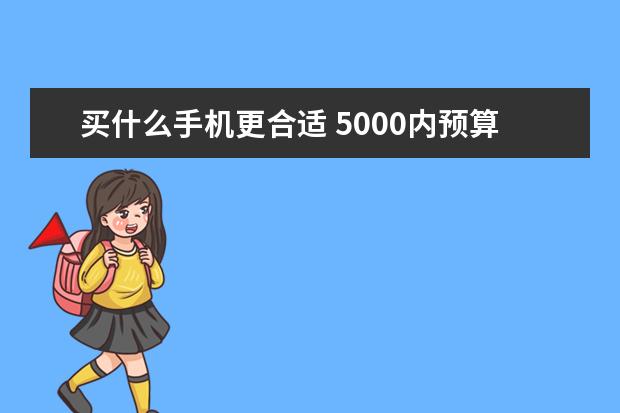 买什么手机更合适 5000内预算，是买台入门相机还是拍照性能强的手机