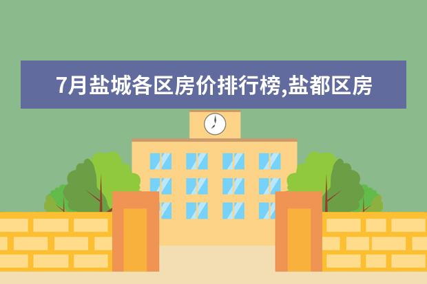 7月盐城各区房价排行榜,盐都区房价稳定亭湖区房价上涨 深圳十大烧烤店排行榜:串门烧烤上榜，它是第一