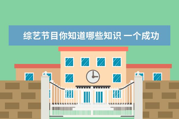 综艺节目你知道哪些知识 一个成功的原创综艺节目具备哪些特点?