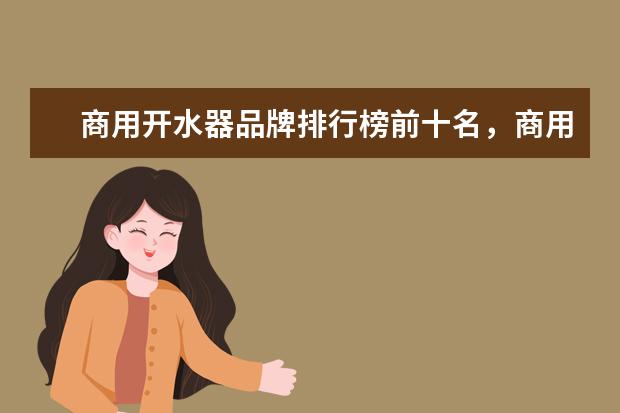 商用开水器品牌排行榜前十名，商用净水开水器哪个牌子最好(附最新排行榜前十名单) 全红婵陈芋汐排名前两位晋级女子10米跳台决赛(附最新排行榜前十名单)