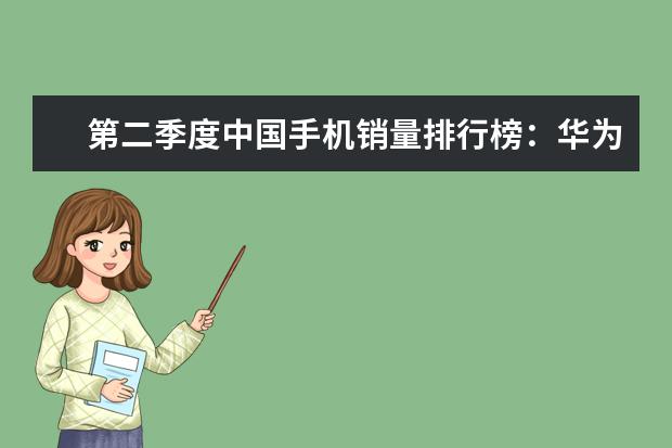 第二季度中国手机销量排行榜：华为出货量20.2%，三星降至3% 华为智能手机性价比排行榜