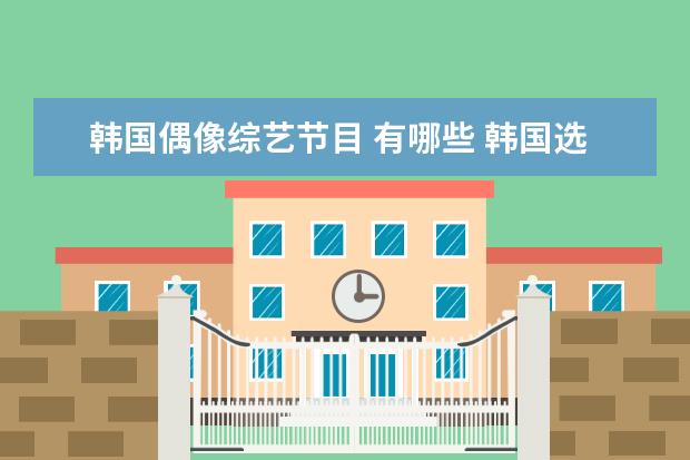 韩国偶像综艺节目 有哪些 韩国选秀节目有哪些?