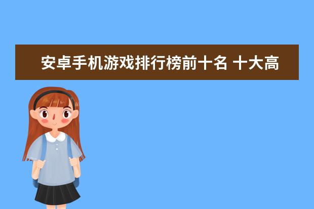 安卓手机游戏排行榜前十名 十大高人气手游推荐排行榜：第一名深受女大学生的喜爱