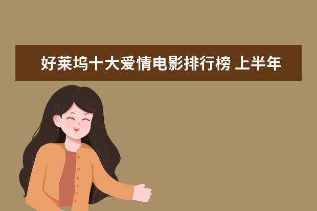 好莱坞十大爱情电影排行榜 上半年内地电影票房排行榜,内地票房破200亿(进口片占6成)