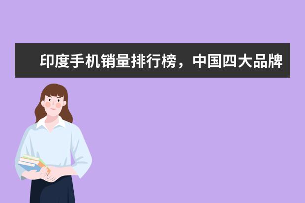 印度手机销量排行榜，中国四大品牌居前五 一季度全球智能手机市场出货量同比减少7%，三星位居全球第一