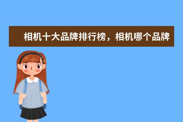 相机十大品牌排行榜，相机哪个品牌比较好 德国相机品牌排行榜，盘点德国那些受欢迎的经典相机