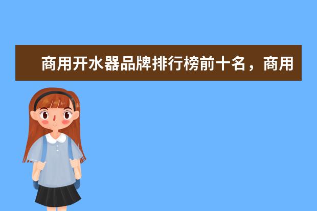 商用开水器品牌排行榜前十名，商用净水开水器哪个牌子最好(附最新排行榜前十名单) 采暖器十大品牌排行榜前十名，取暖器哪个品牌最好(附最新排行榜前十名单)