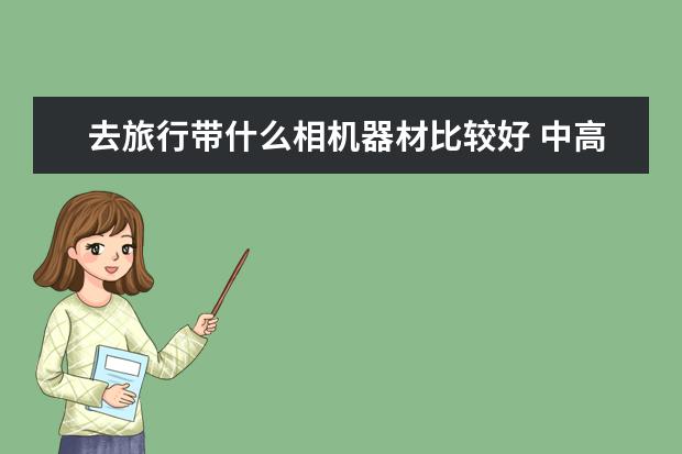 去旅行带什么相机器材比较好 中高端单反相机人像镜头大推荐