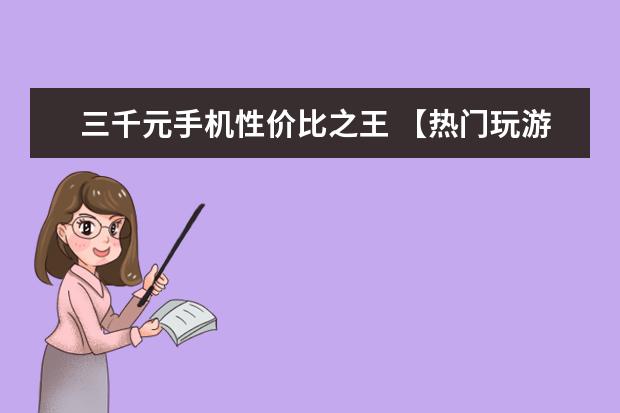 三千元手机性价比之王 【热门玩游戏手机排行】最适合玩游戏的手机排名