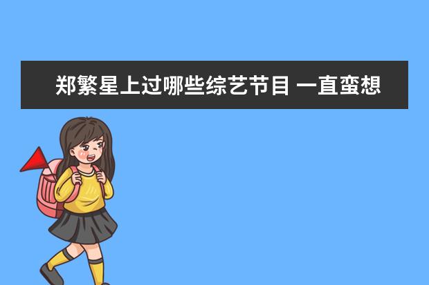 郑繁星上过哪些综艺节目 一直蛮想问的,新湃传媒艺人除了陈卓璇和郑繁星还有...