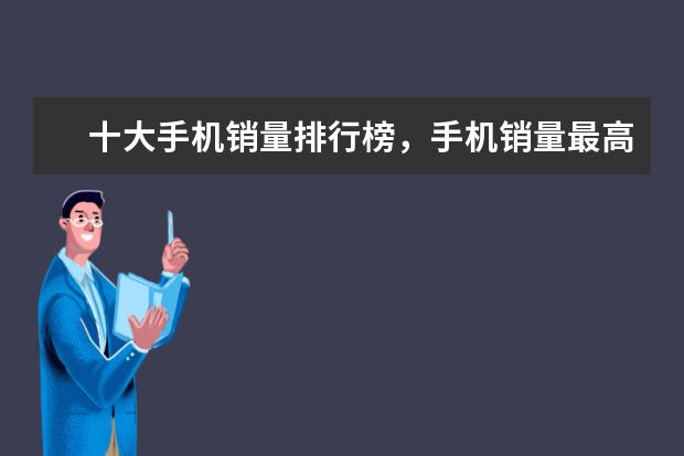 十大手机销量排行榜，手机销量最高的是哪一款(附最新排行榜前十名单) 新iPhone