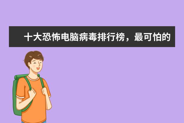 十大恐怖电脑病毒排行榜，最可怕的电脑病毒排名榜(附最新排行榜前十名单) 苏炳添最新排名世界第八，前10中唯一亚洲选手(附最新排行榜前十名单)