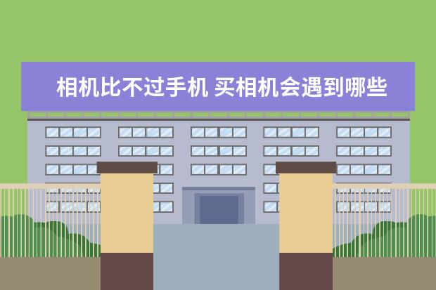 相机比不过手机 买相机会遇到哪些“坑”
