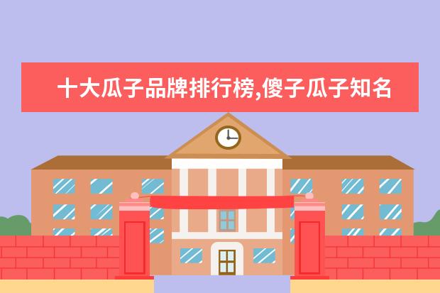 十大瓜子品牌排行榜,傻子瓜子知名度比不过洽洽 皂角米什么牌子比较好