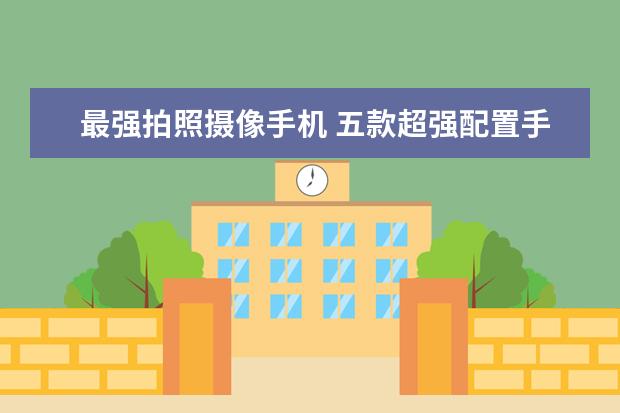 最强拍照摄像手机 五款超强配置手机推荐