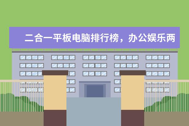 二合一平板电脑排行榜，办公娱乐两不误（华硕上榜） 安卓终于赢了苹果(附最新排行榜前十名单)