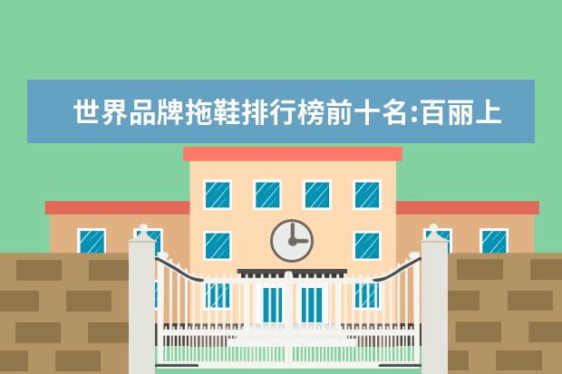 世界品牌拖鞋排行榜前十名:百丽上榜，第六年轻女性最爱