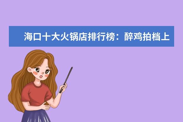 海口十大火锅店排行榜：醉鸡拍档上邦，第七用簸箕装菜 含铁最高的水果排行榜