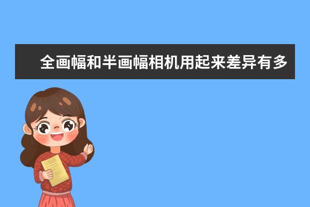 全画幅和半画幅相机用起来差异有多大 C画幅相机该如何选择