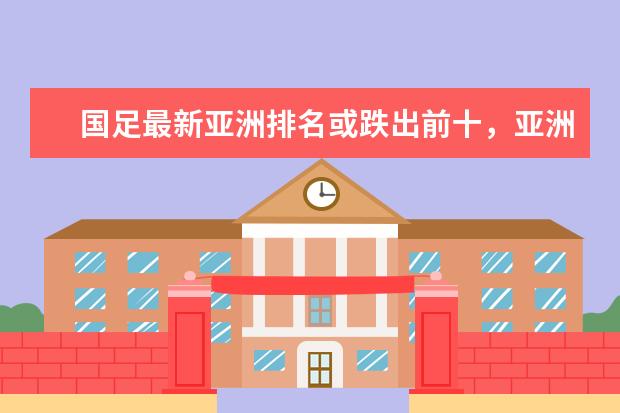 国足最新亚洲排名或跌出前十，亚洲杯抽签将处劣势(附最新排行榜前十名单) 国际乒联更正世界排名，恢复樊振东被扣除积分(附最新排行榜前十名单)