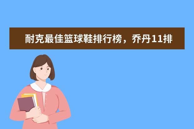 耐克最佳篮球鞋排行榜，乔丹11排第五，第一真难让人猜到 淘宝男装品牌销量排行榜前十，淘宝销量最多的男装品牌分享