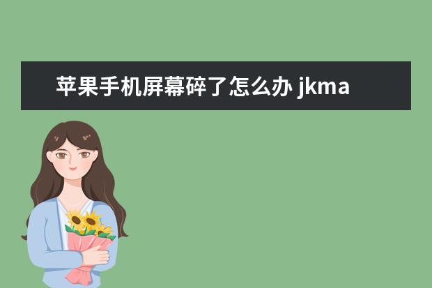 苹果手机屏幕碎了怎么办 jkmaloo华为手机什么型号[jkmaloo华为手机什么型号运行内存]
