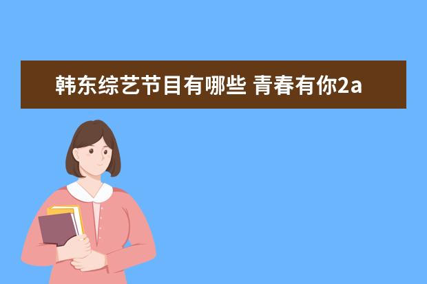 韩东综艺节目有哪些 青春有你2a班成员有哪些 青春有你2a班成员名单 - 百...