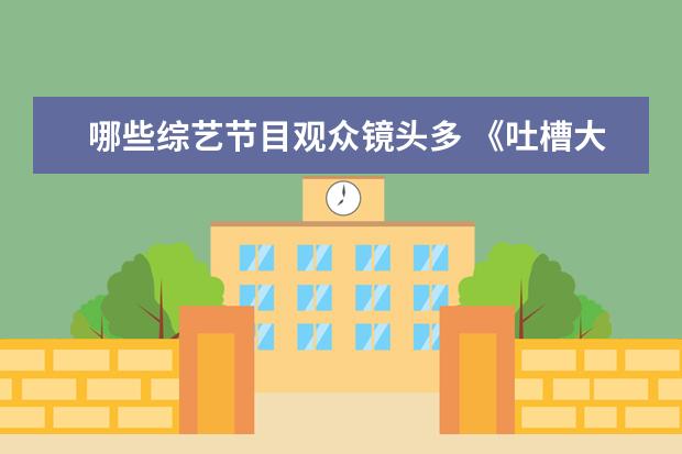 哪些综艺节目观众镜头多 《吐槽大会》这档综艺中,你觉得哪位艺人的镜头最多?...