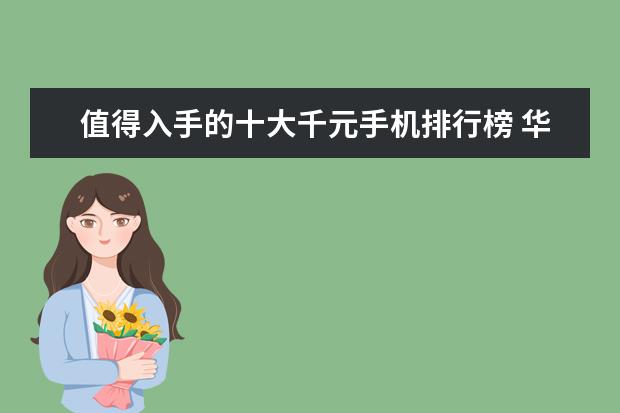 值得入手的十大千元手机排行榜 华为5g手机什么时候上市