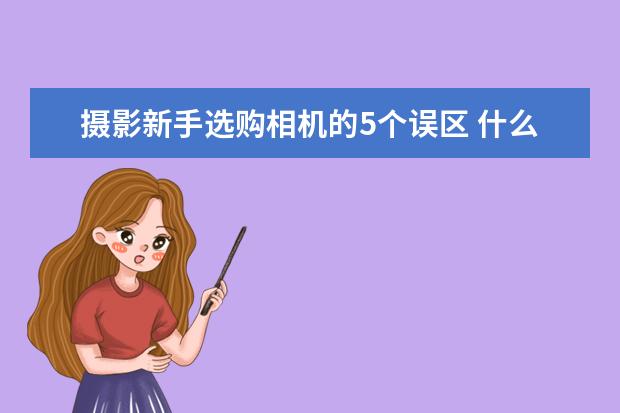 摄影新手选购相机的5个误区 什么相机适合拍小孩