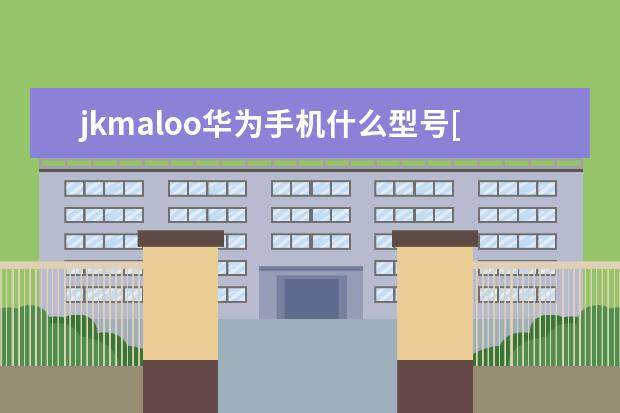 jkmaloo华为手机什么型号[jkmaloo华为手机什么型号运行内存] 一加怎么把手机号设置成空号