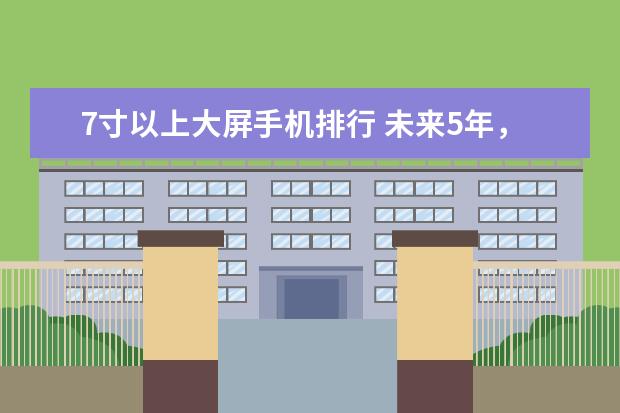 7寸以上大屏手机排行 未来5年，人工智能或将取代手机