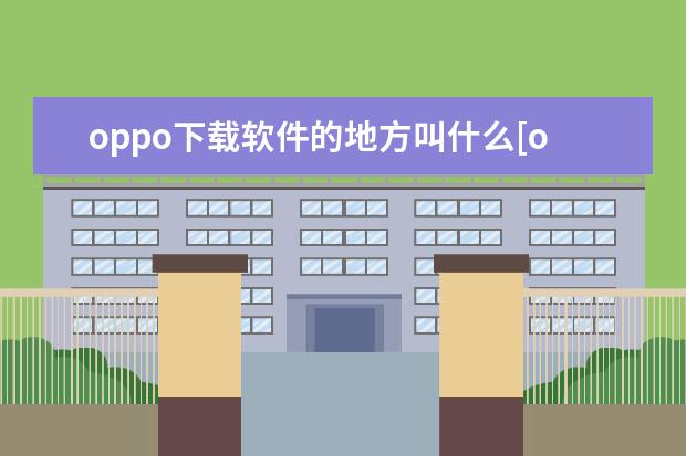 oppo下载软件的地方叫什么[oppo手机下载软件的地方叫什么] 120w快充手机有哪些