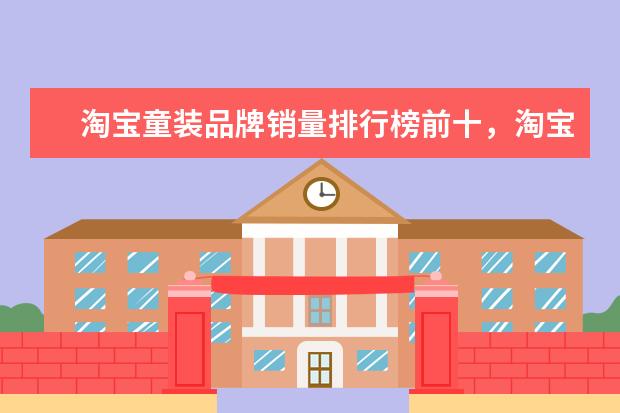 淘宝童装品牌销量排行榜前十，淘宝销量最高的童装品牌推荐 淘宝男装品牌销量排行榜前十，淘宝销量最多的男装品牌分享