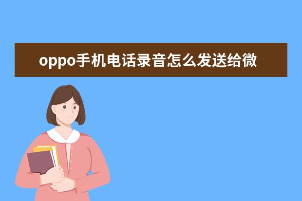 oppo手机电话录音怎么发送给微信好友 oppo手机工程模式代码[OPPO手机工程模式代码大全]