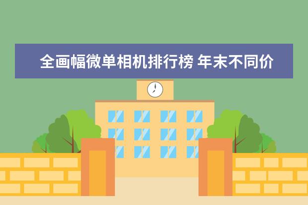 全画幅微单相机排行榜 年末不同价位段微单相机推荐