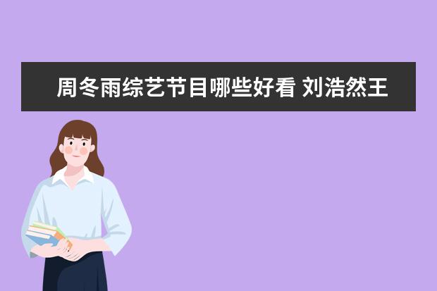 周冬雨综艺节目哪些好看 刘浩然王俊凯周冬雨综艺节目有哪些