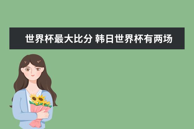 世界杯最大比分 韩日世界杯有两场入选