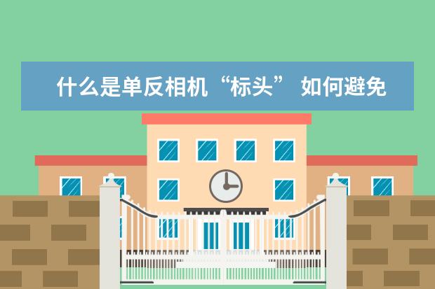 什么是单反相机“标头” 如何避免弄脏单反相机的CMOS传感器