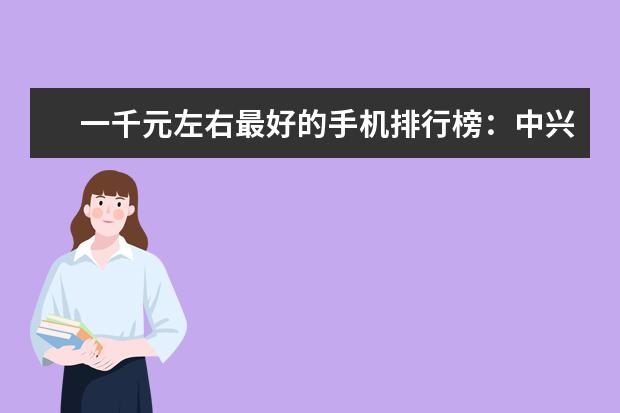 一千元左右最好的手机排行榜：中兴上榜，第一手机系列繁多 新iPhone