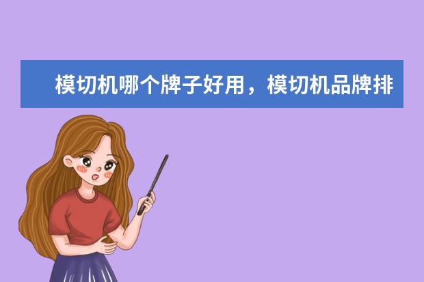 模切机哪个牌子好用，模切机品牌排行榜前十名(附最新排行榜前十名单) 一体式集成灶十大品牌有哪些，集成灶全国十大品牌排行榜(附最新排行榜前十名单)