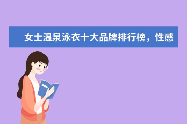 女士温泉泳衣十大品牌排行榜，性感清新等多风格任你选 男士泳衣品牌排行榜前十名，舒心舒适的最佳选择