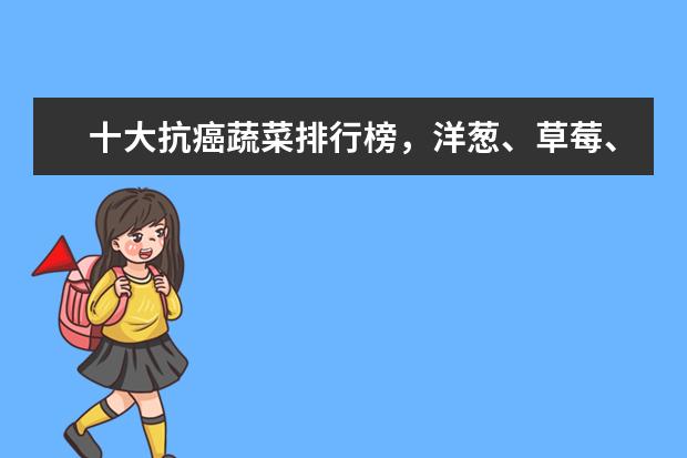十大抗癌蔬菜排行榜，洋葱、草莓、西红柿都在榜上 皂角米什么牌子比较好