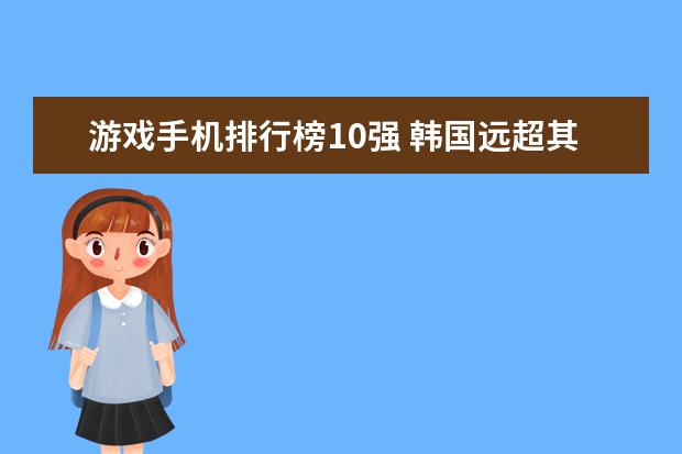 游戏手机排行榜10强 韩国远超其他国家，中国只能排第44位