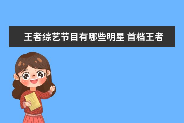 王者综艺节目有哪些明星 首档王者荣耀综艺《战至巅峰》开播,这档节目邀请了...