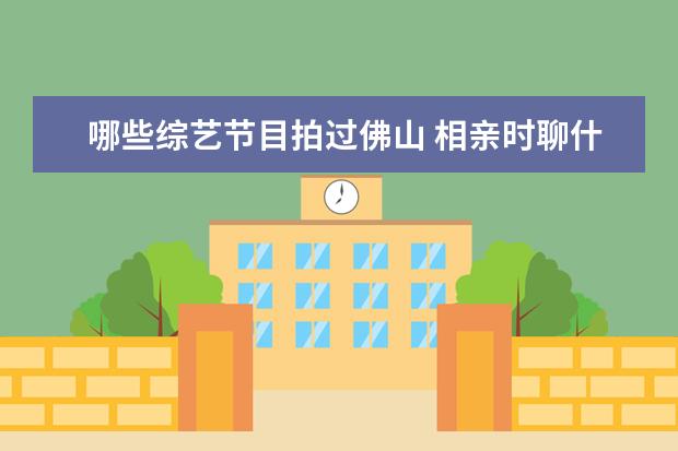 哪些综艺节目拍过佛山 相亲时聊什么不冷场尴尬?