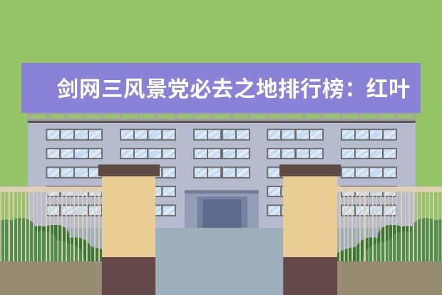 剑网三风景党必去之地排行榜：红叶湖上榜，第一情缘必去 真龙主宰仅第二第一很是吸引人