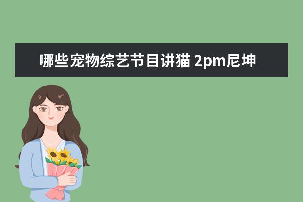 哪些宠物综艺节目讲猫 2pm尼坤参加的综艺有哪些