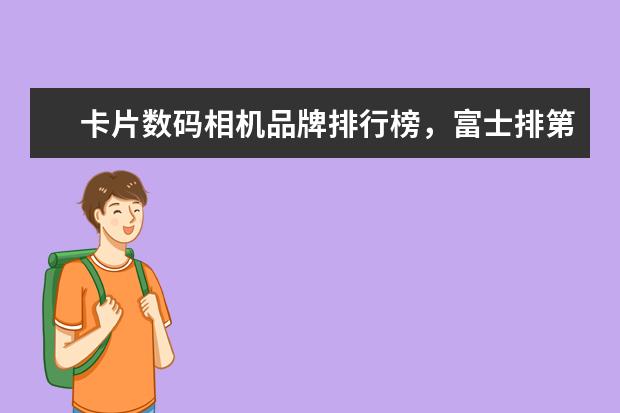 卡片数码相机品牌排行榜，富士排第五，第一毫无争议 微单相机选购指南